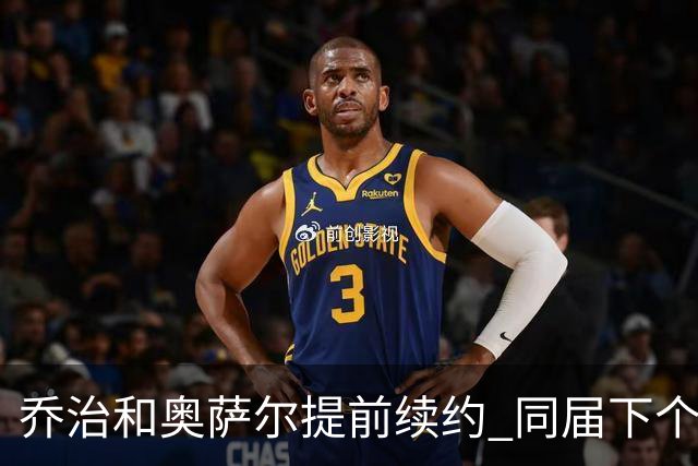 乔治&奥萨尔提前续约 同届下个会是谁？米勒有望2亿 波杰尚需观望